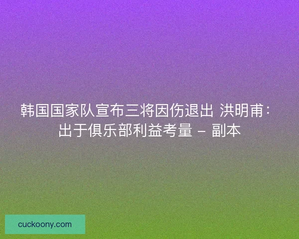 韩国国家队宣布三将因伤退出 洪明甫：出于俱乐部利益考量 - 副本