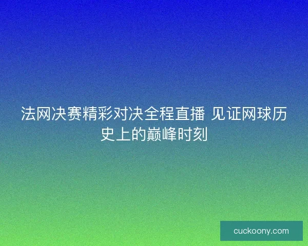 法网决赛精彩对决全程直播 见证网球历史上的巅峰时刻